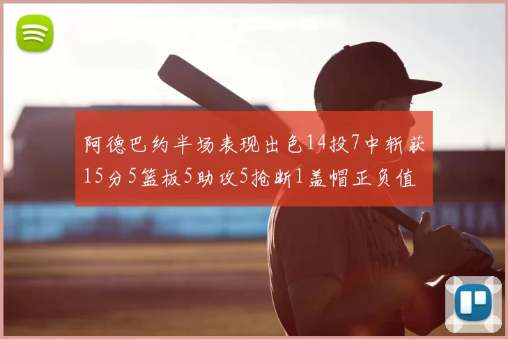 阿德巴约半场表现出色14投7中斩获15分5篮板5助攻5抢断1盖帽正负值高达16