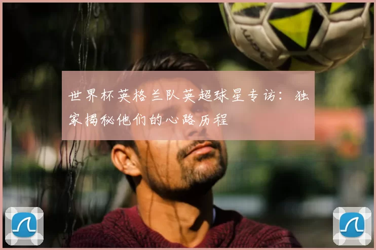 世界杯英格兰队英超球星专访：独家揭秘他们的心路历程