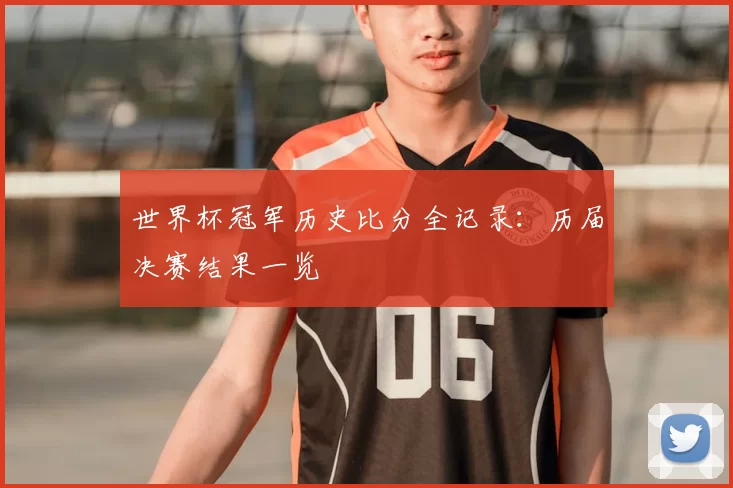 世界杯冠军历史比分全记录：历届决赛结果一览