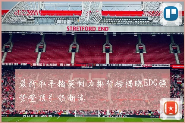 最新和平精英耐力排行榜揭晓EDG强势登顶引领潮流