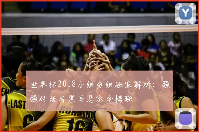 世界杯2018小组分组独家解析：强强对话与黑马悬念全揭晓