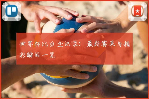 世界杯比分全记录：最新赛果与精彩瞬间一览