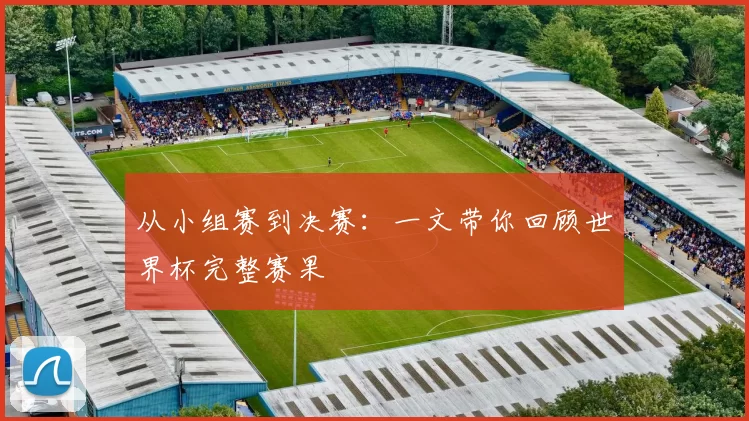 从小组赛到决赛:一文带你回顾世界杯完整赛果