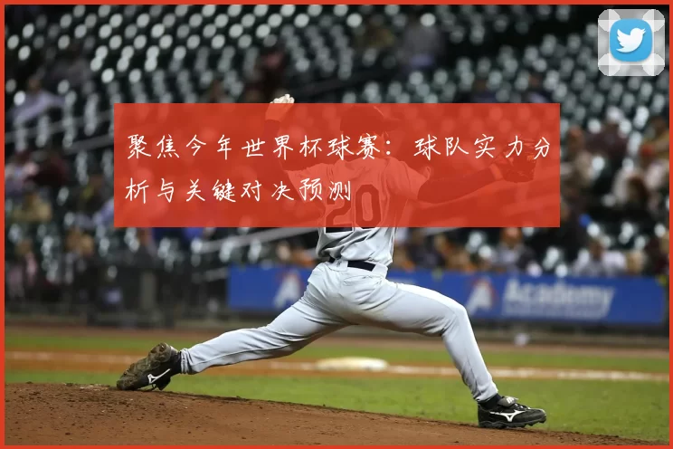 聚焦今年世界杯球赛:球队实力分析与关键对决预测