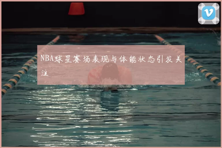 NBA球星赛场表现与体能状态引发关注