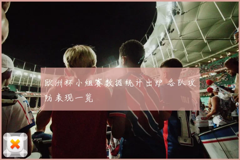欧洲杯小组赛数据统计出炉 各队攻防表现一览