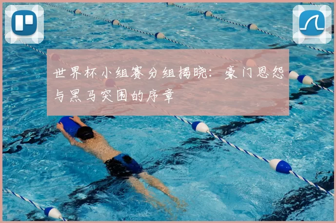 世界杯小组赛分组揭晓:豪门恩怨与黑马突围的序章