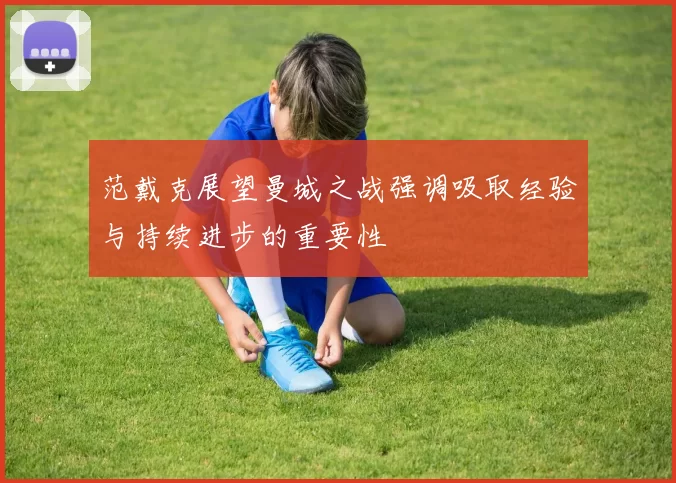 范戴克展望曼城之战强调吸取经验与持续进步的重要性