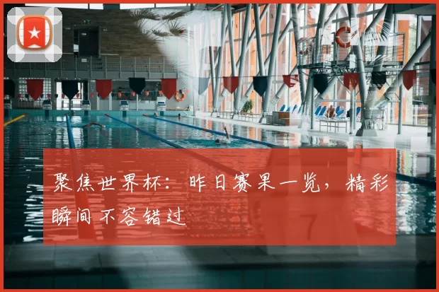 聚焦世界杯:昨日赛果一览,精彩瞬间不容错过