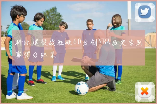科比退役战狂砍60分创NBA历史告别赛得分纪录