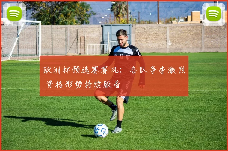 欧洲杯预选赛赛况：各队争夺激烈 资格形势持续胶着