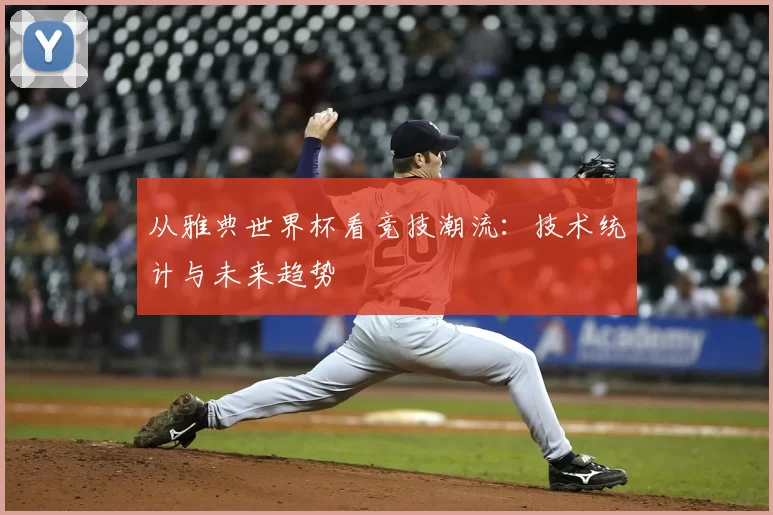 从雅典世界杯看竞技潮流：技术统计与未来趋势