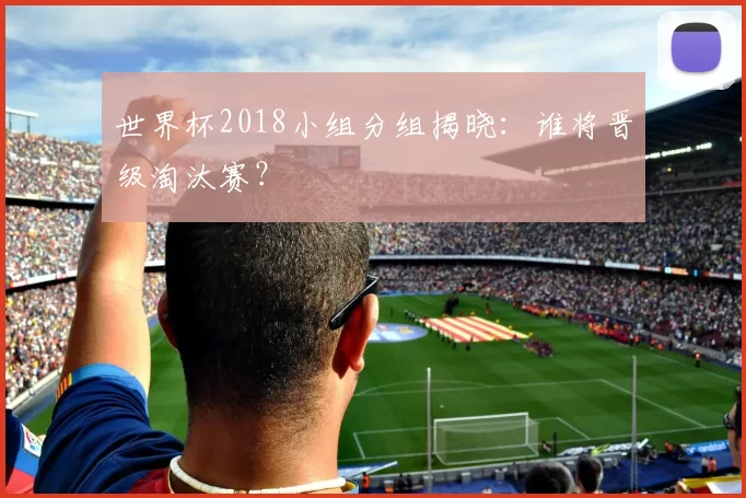 世界杯2018小组分组揭晓：谁将晋级淘汰赛？