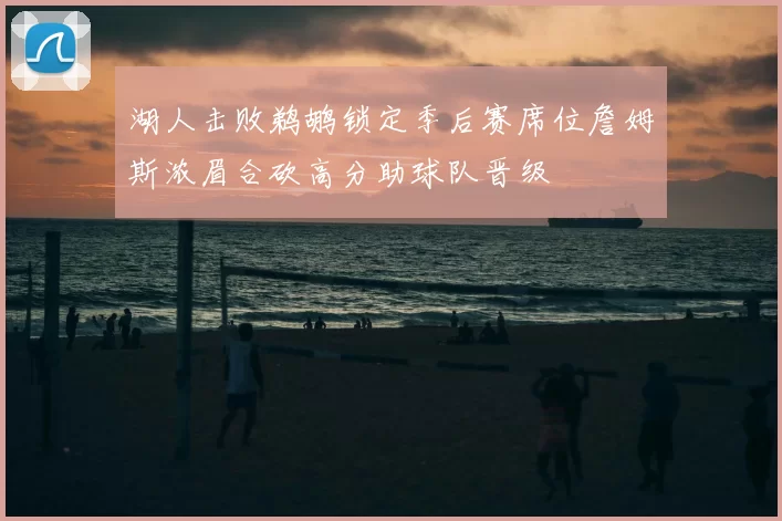 湖人击败鹈鹕锁定季后赛席位詹姆斯浓眉合砍高分助球队晋级