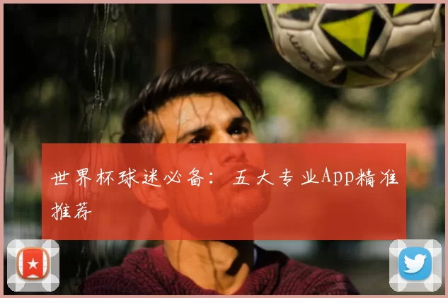 世界杯球迷必备:五大专业App精准推荐