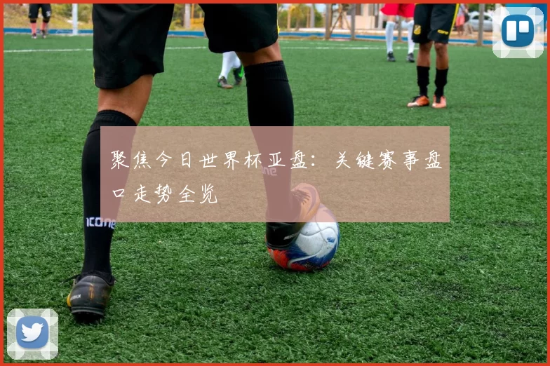 聚焦今日世界杯亚盘:关键赛事盘口走势全览