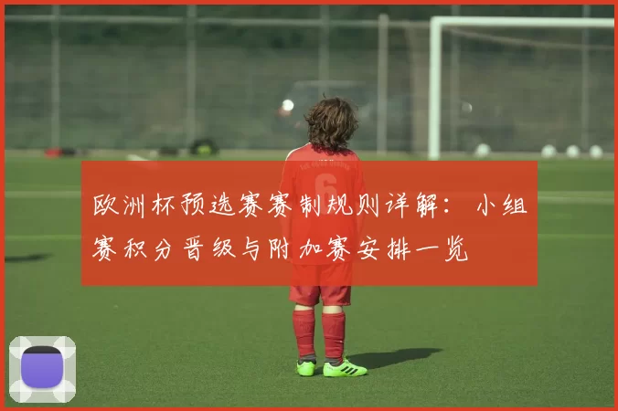 欧洲杯预选赛赛制规则详解：小组赛积分晋级与附加赛安排一览