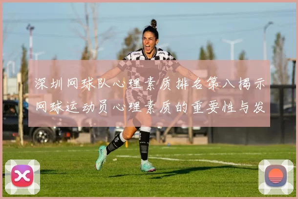 深圳网球队心理素质排名第八揭示网球运动员心理素质的重要性与发展潜力