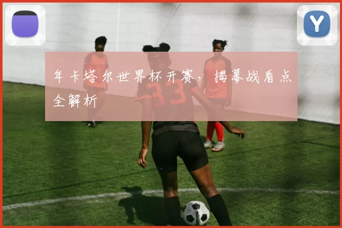 年卡塔尔世界杯开赛,揭幕战看点全解析