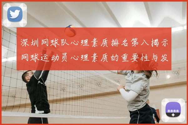 深圳网球队心理素质排名第八揭示网球运动员心理素质的重要性与发展潜力