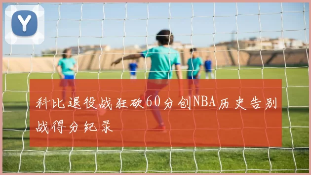 科比退役战狂砍60分创NBA历史告别战得分纪录