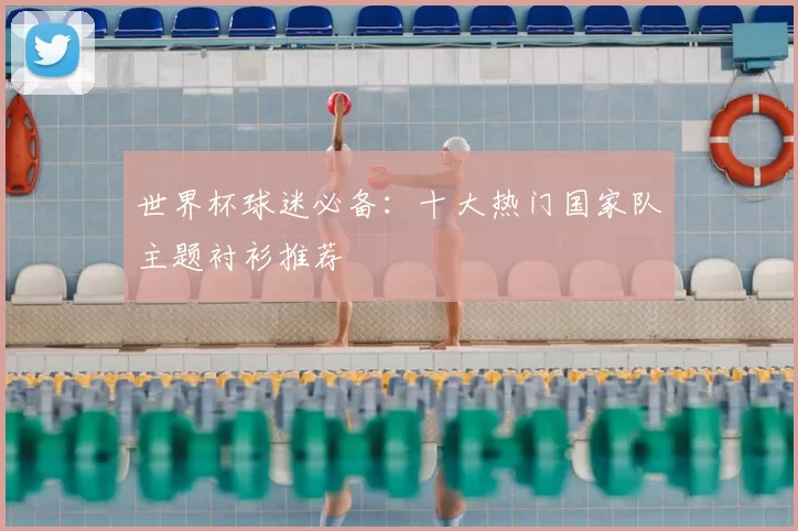 世界杯球迷必备:十大热门国家队主题衬衫推荐