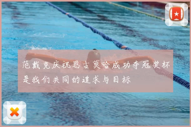 范戴克庆祝恩古莫哈成功夺冠奖杯是我们共同的追求与目标