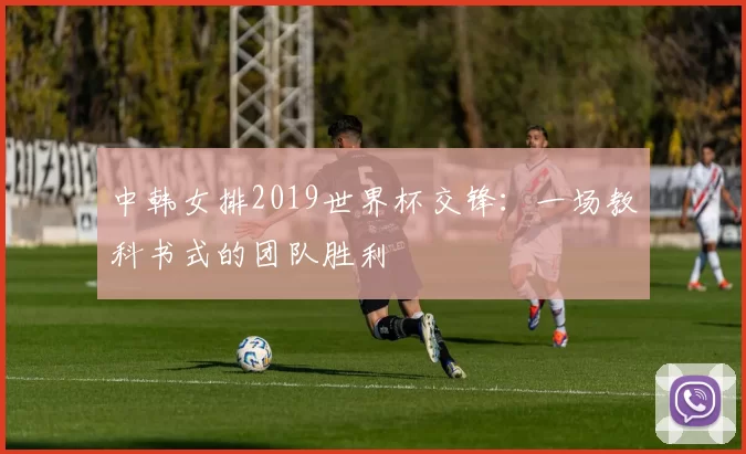 中韩女排2019世界杯交锋:一场教科书式的团队胜利