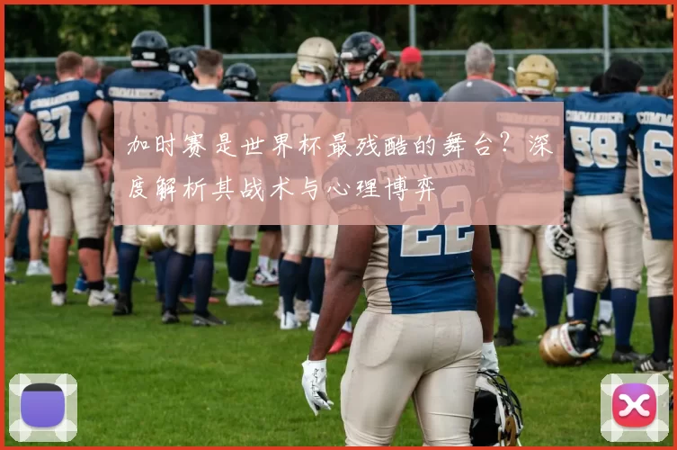 加时赛是世界杯最残酷的舞台？深度解析其战术与心理博弈