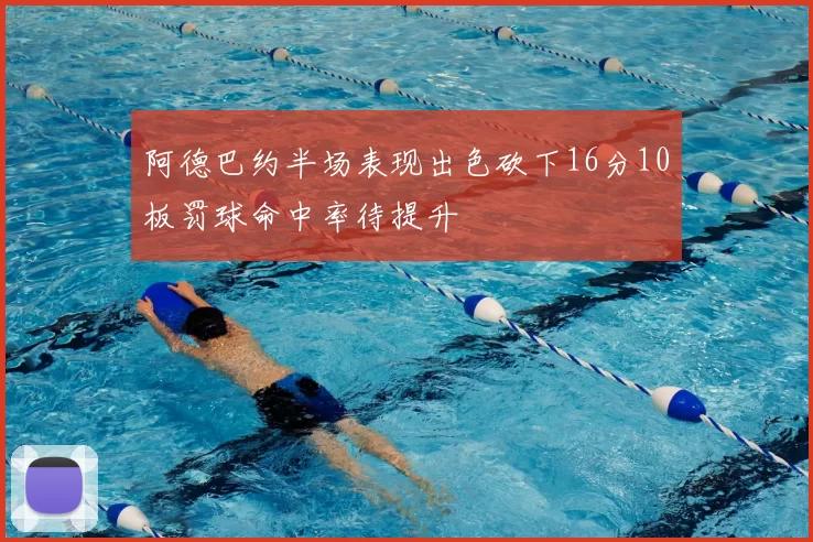 阿德巴约半场表现出色砍下16分10板罚球命中率待提升