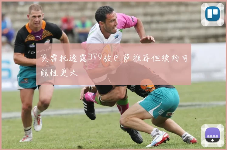 莫雷托透露DV9被巴萨推荐但续约可能性更大