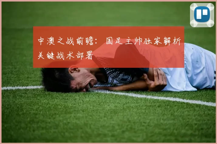 中澳之战前瞻：国足主帅独家解析关键战术部署