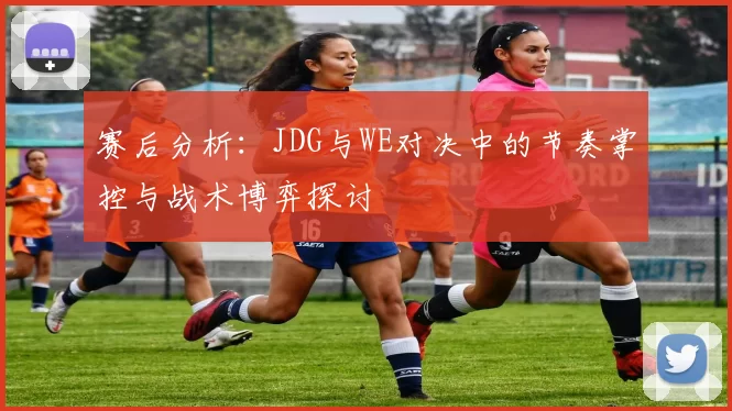 赛后分析：JDG与WE对决中的节奏掌控与战术博弈探讨