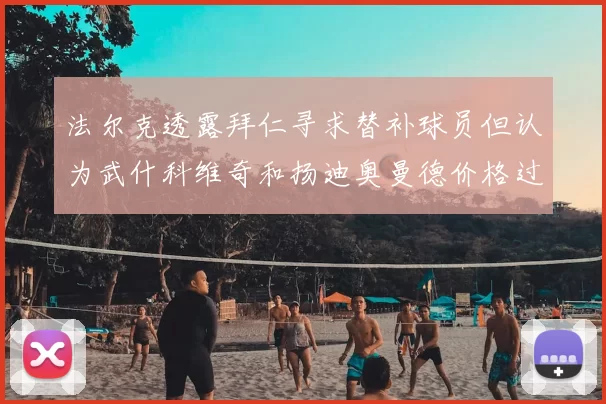 法尔克透露拜仁寻求替补球员但认为武什科维奇和扬迪奥曼德价格过高
