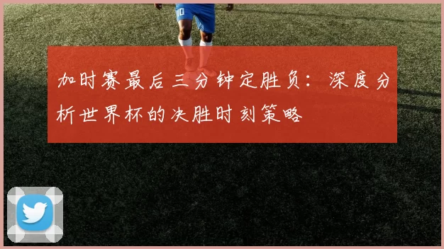 加时赛最后三分钟定胜负：深度分析世界杯的决胜时刻策略