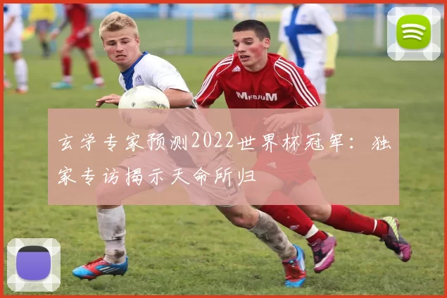 玄学专家预测2022世界杯冠军:独家专访揭示天命所归