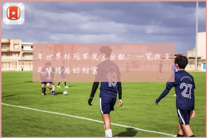 年世界杯冠军奖金分配：一笔改变足球格局的财富