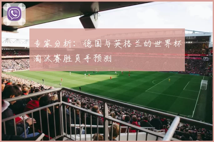 专家分析:德国与英格兰的世界杯淘汰赛胜负手预测