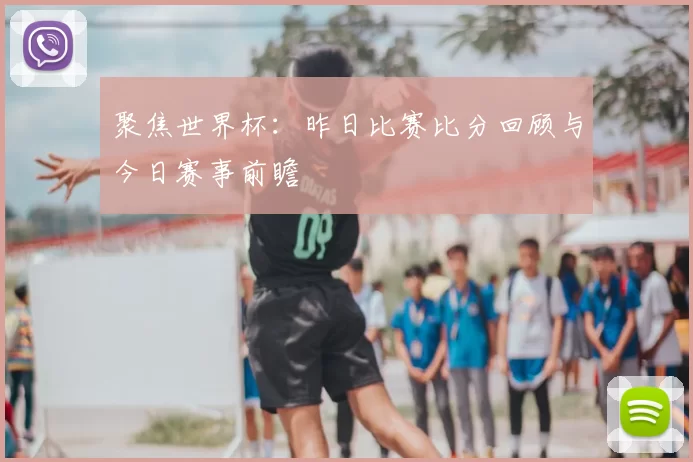 聚焦世界杯：昨日比赛比分回顾与今日赛事前瞻
