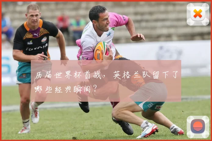 历届世界杯首战，英格兰队留下了哪些经典瞬间？