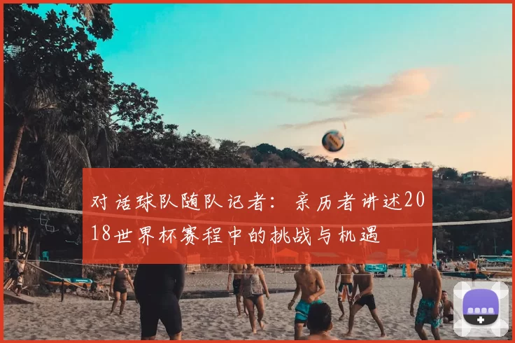 对话球队随队记者:亲历者讲述2018世界杯赛程中的挑战与机遇