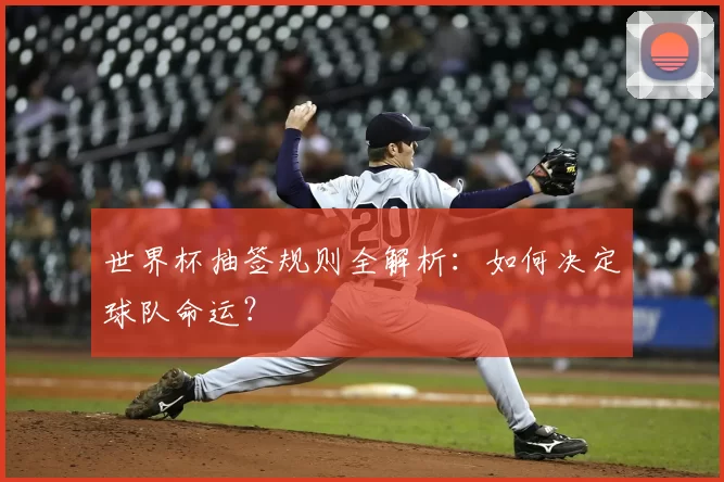 世界杯抽签规则全解析：如何决定球队命运？