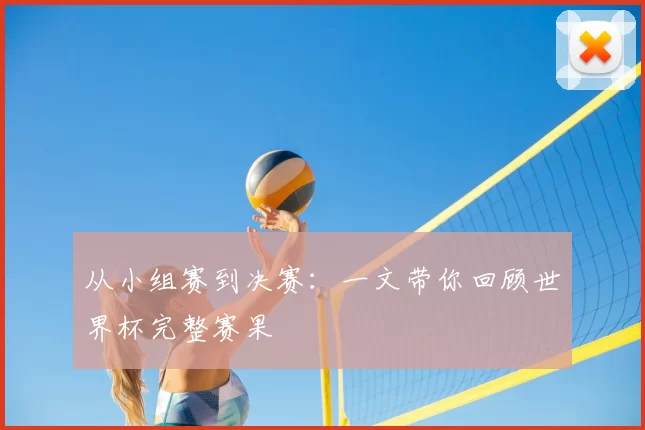 从小组赛到决赛:一文带你回顾世界杯完整赛果