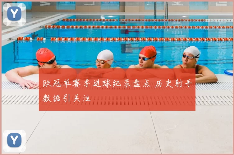 欧冠单赛季进球纪录盘点 历史射手数据引关注