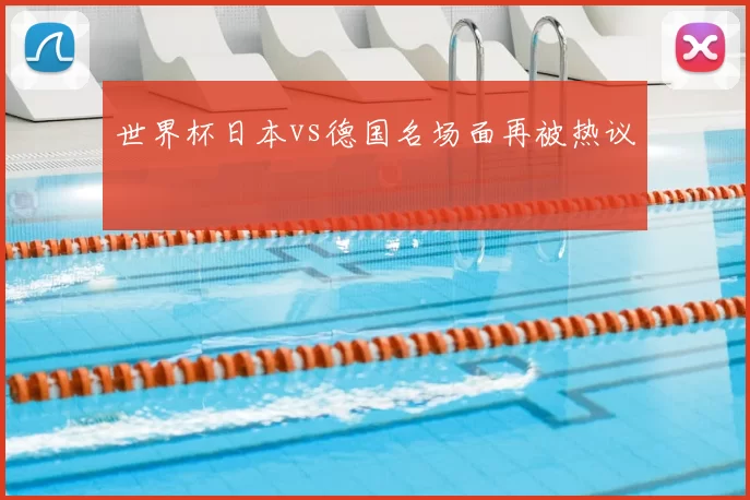 世界杯日本vs德国名场面再被热议