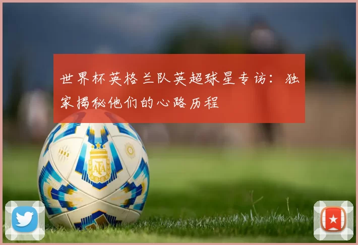 世界杯英格兰队英超球星专访：独家揭秘他们的心路历程