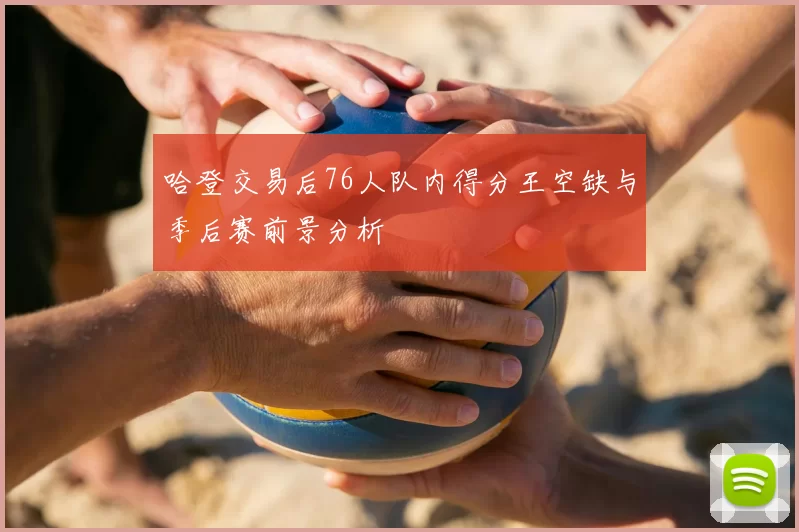 哈登交易后76人队内得分王空缺与季后赛前景分析