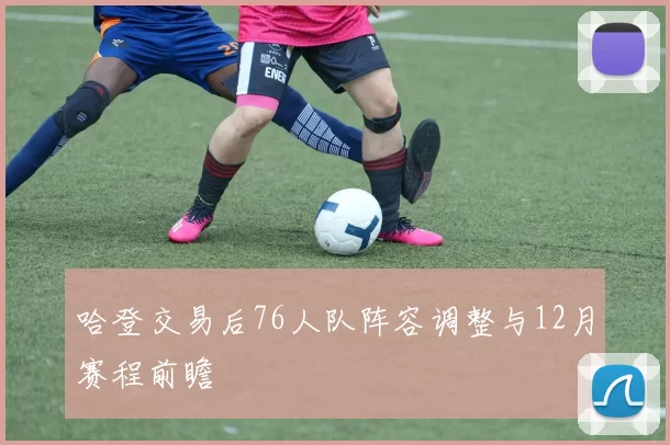 哈登交易后76人队阵容调整与12月赛程前瞻