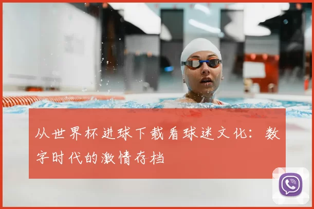 从世界杯进球下载看球迷文化：数字时代的激情存档