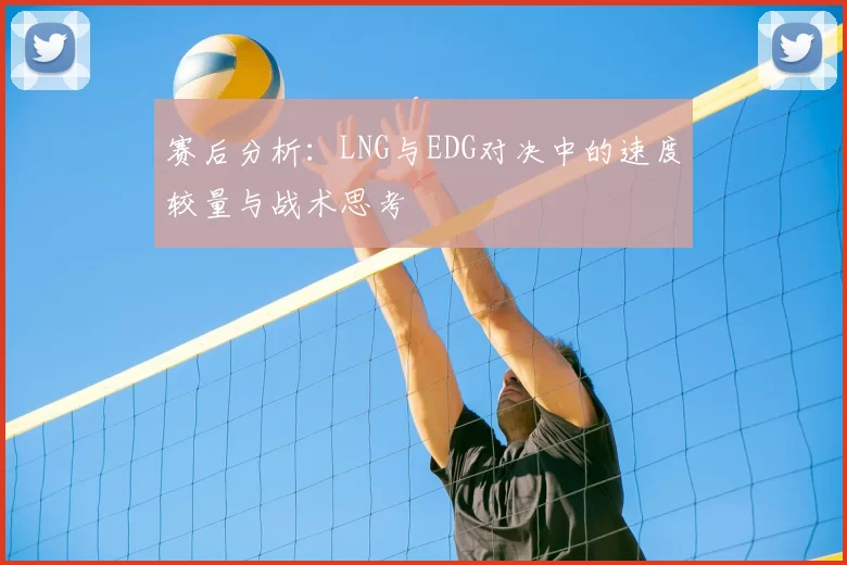 赛后分析：LNG与EDG对决中的速度较量与战术思考